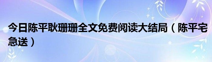 今日陈平耿珊珊全文免费阅读大结局（陈平宅急送）