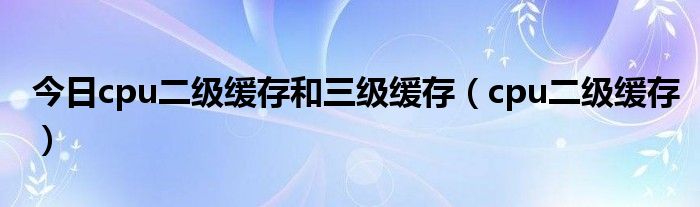 今日cpu二级缓存和三级缓存（cpu二级缓存）