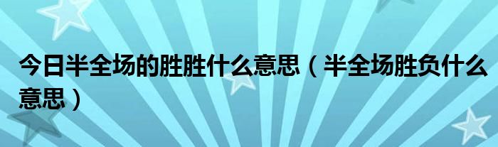 今日半全场的胜胜什么意思（半全场胜负什么意思）