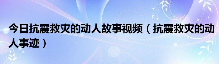 今日抗震救灾的动人故事视频（抗震救灾的动人事迹）