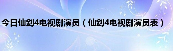 今日仙剑4电视剧演员（仙剑4电视剧演员表）