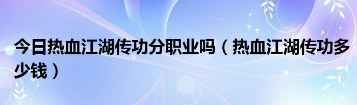 今日热血江湖传功分职业吗（热血江湖传功多少钱）