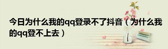 今日为什么我的qq登录不了抖音（为什么我的qq登不上去）