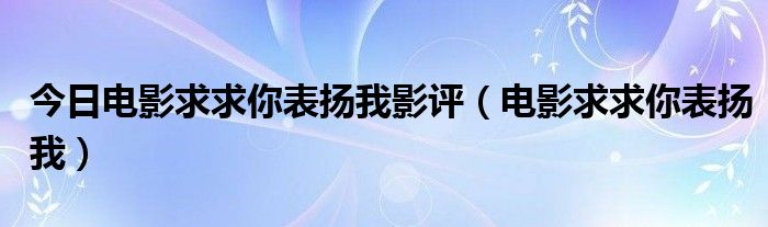 今日电影求求你表扬我影评（电影求求你表扬我）