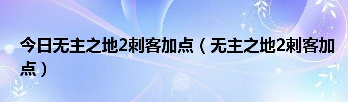 今日无主之地2刺客加点（无主之地2刺客加点）