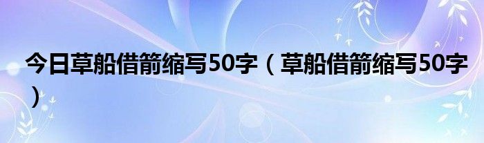 今日草船借箭缩写50字（草船借箭缩写50字）