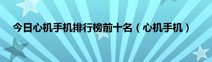 今日心机手机排行榜前十名（心机手机）