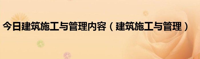 今日建筑施工与管理内容（建筑施工与管理）