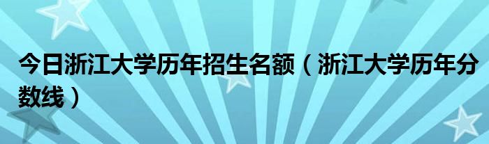 今日浙江大学历年招生名额（浙江大学历年分数线）