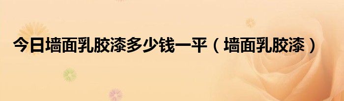 今日墙面乳胶漆多少钱一平（墙面乳胶漆）