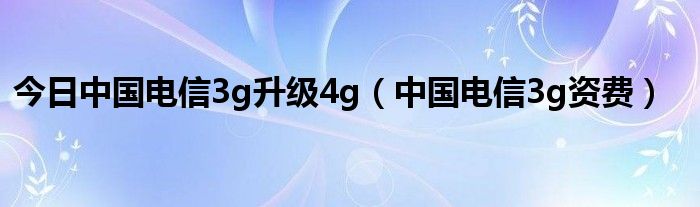 今日中国电信3g升级4g（中国电信3g资费）