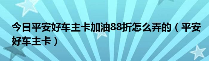 今日平安好车主卡加油88折怎么弄的（平安好车主卡）