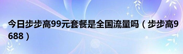 今日步步高99元套餐是全国流量吗（步步高9688）