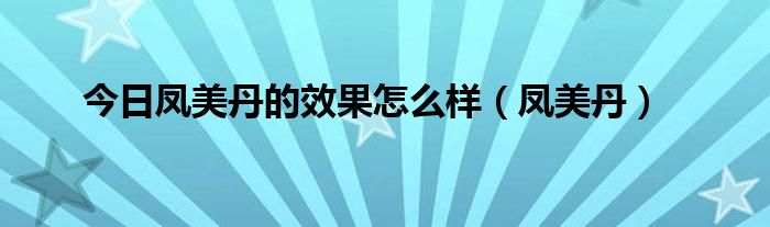 今日凤美丹的效果怎么样（凤美丹）