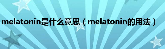 melatonin是什么意思（melatonin的用法）