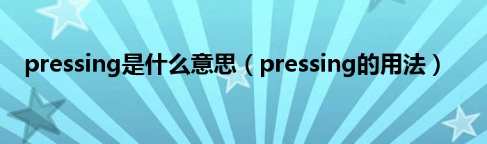 pressing是什么意思（pressing的用法）