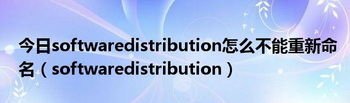 今日softwaredistribution怎么不能重新命名（softwaredistribution）