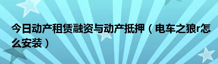 今日动产租赁融资与动产抵押（电车之狼r怎么安装）