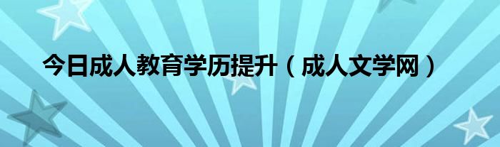 今日成人教育学历提升（成人文学网）