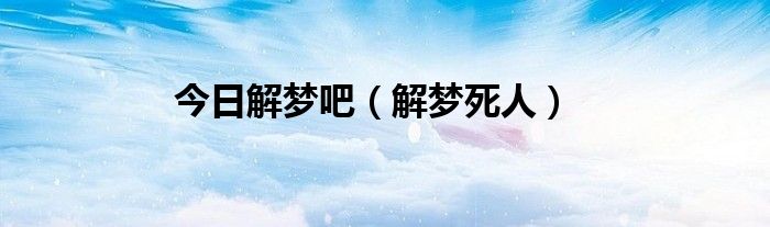 今日解梦吧（解梦死人）