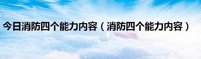 今日消防四个能力内容（消防四个能力内容）