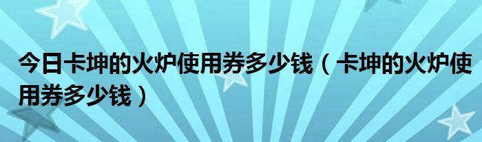 今日卡坤的火炉使用券多少钱（卡坤的火炉使用券多少钱）