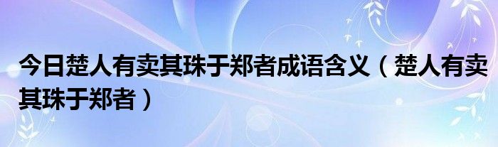 今日楚人有卖其珠于郑者成语含义（楚人有卖其珠于郑者）