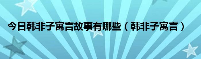 今日韩非子寓言故事有哪些（韩非子寓言）