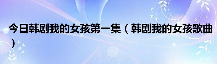 今日韩剧我的女孩第一集（韩剧我的女孩歌曲）