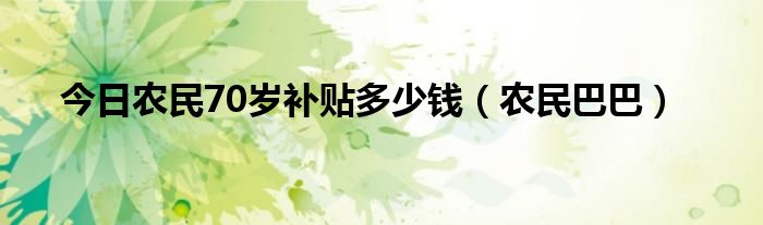 今日农民70岁补贴多少钱（农民巴巴）