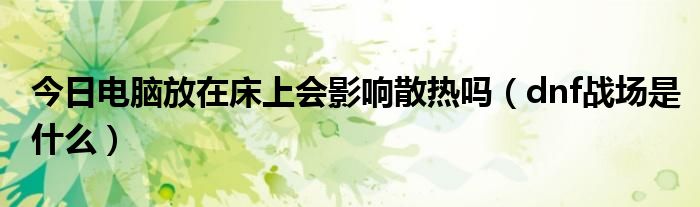 今日电脑放在床上会影响散热吗（dnf战场是什么）