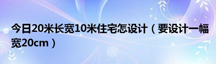 今日20米长宽10米住宅怎设计（要设计一幅宽20cm）