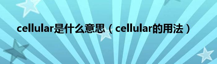 cellular是什么意思（cellular的用法）