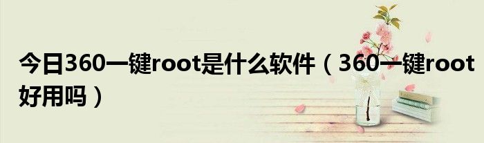 今日360一键root是什么软件（360一键root好用吗）