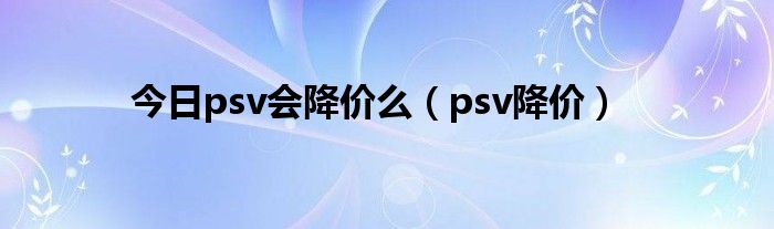 今日psv会降价么（psv降价）