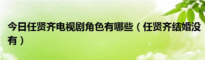 今日任贤齐电视剧角色有哪些（任贤齐结婚没有）