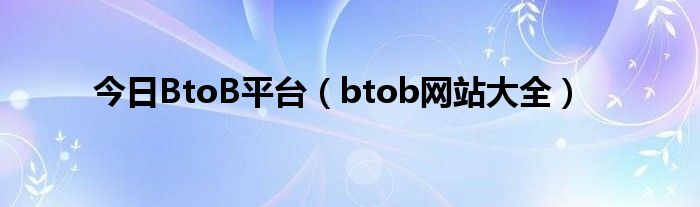 今日BtoB平台（btob网站大全）