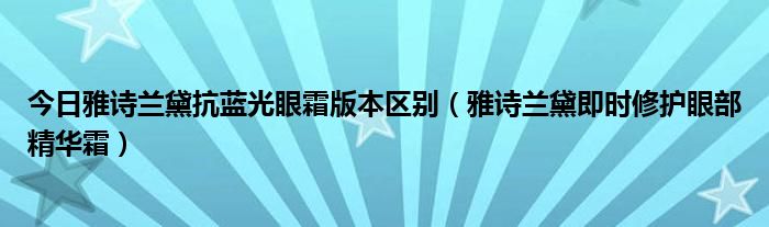 今日雅诗兰黛抗蓝光眼霜版本区别（雅诗兰黛即时修护眼部精华霜）