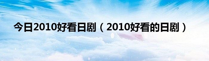 今日2010好看日剧（2010好看的日剧）