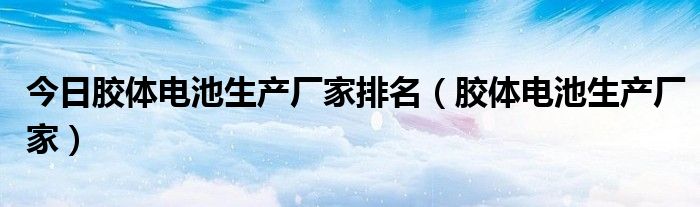 今日胶体电池生产厂家排名（胶体电池生产厂家）