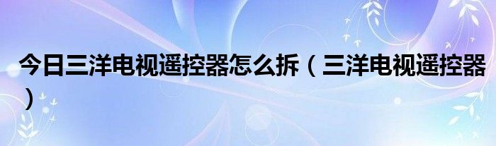 今日三洋电视遥控器怎么拆（三洋电视遥控器）