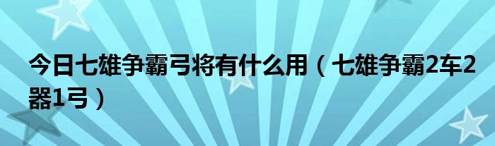 今日七雄争霸弓将有什么用（七雄争霸2车2器1弓）