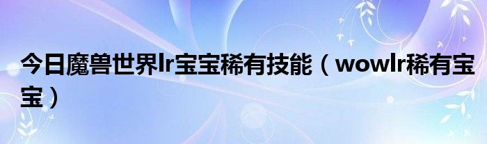 今日魔兽世界lr宝宝稀有技能（wowlr稀有宝宝）