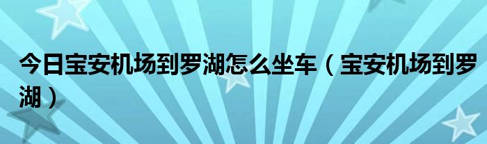 今日宝安机场到罗湖怎么坐车（宝安机场到罗湖）