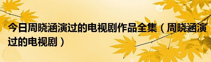 今日周晓涵演过的电视剧作品全集（周晓涵演过的电视剧）