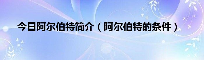 今日阿尔伯特简介（阿尔伯特的条件）