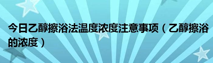 今日乙醇擦浴法温度浓度注意事项（乙醇擦浴的浓度）