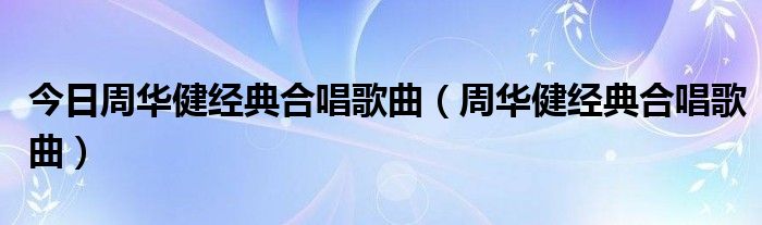 今日周华健经典合唱歌曲（周华健经典合唱歌曲）