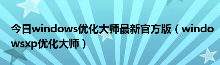 今日windows优化大师最新官方版（windowsxp优化大师）