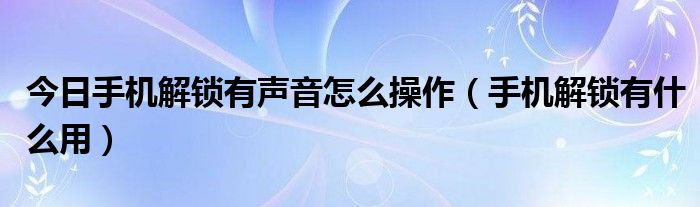 今日手机解锁有声音怎么操作（手机解锁有什么用）